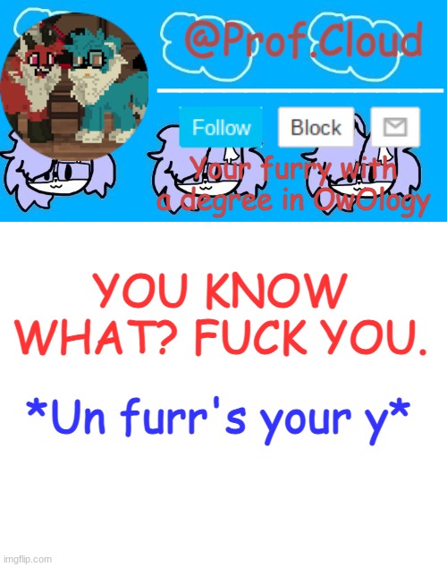 myu6n5h4tg3fd2ecwtry5hech42gx | YOU KNOW WHAT? FUCK YOU. *Un furr's your y* | image tagged in the prof furry temp | made w/ Imgflip meme maker