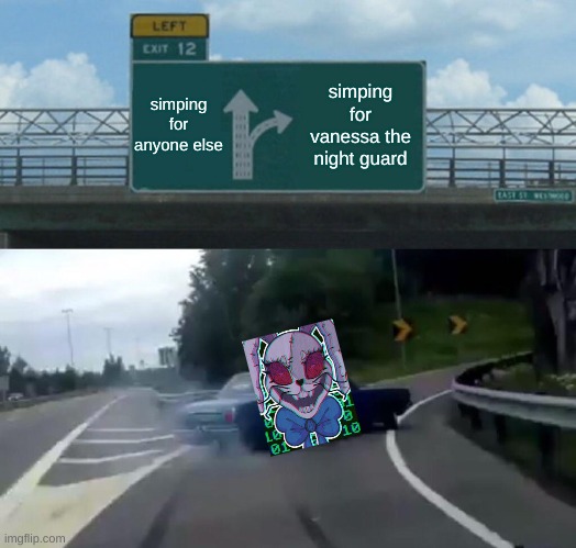 Left Exit 12 Off Ramp Meme | simping for anyone else; simping for vanessa the night guard | image tagged in memes,left exit 12 off ramp,fnaf,fnaf vanny,security breach,art is not mine | made w/ Imgflip meme maker