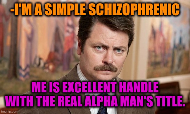 -Speaking truly. | -I'M A SIMPLE SCHIZOPHRENIC; ME IS EXCELLENT HANDLE WITH THE REAL ALPHA MAN'S TITLE. | image tagged in i'm a simple man,so true memes,ron swanson,gollum schizophrenia,simple explanation professor,alphabet | made w/ Imgflip meme maker
