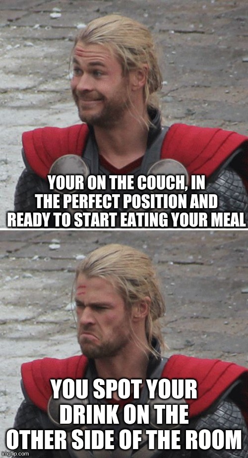 This gets me every time :/ | YOUR ON THE COUCH, IN THE PERFECT POSITION AND READY TO START EATING YOUR MEAL; YOU SPOT YOUR DRINK ON THE OTHER SIDE OF THE ROOM | image tagged in thor happy then sad | made w/ Imgflip meme maker