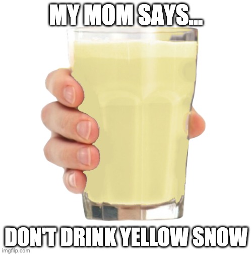Mom Advice | MY MOM SAYS... DON'T DRINK YELLOW SNOW | image tagged in lemn milk | made w/ Imgflip meme maker