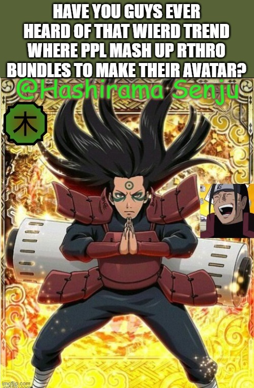 hashirama temp 1 | HAVE YOU GUYS EVER HEARD OF THAT WIERD TREND WHERE PPL MASH UP RTHRO BUNDLES TO MAKE THEIR AVATAR? | image tagged in hashirama temp 1 | made w/ Imgflip meme maker