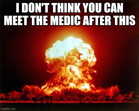 Nuclear Explosion Meme | I DON'T THINK YOU CAN MEET THE MEDIC AFTER THIS | image tagged in memes,nuclear explosion | made w/ Imgflip meme maker
