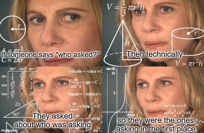 My brainnn | If someone says "who asked?"; Then technically; so they were the ones asking in the first place; They asked about who was asking | image tagged in calculating meme,who asked,fun,memes,stop reading the tags | made w/ Imgflip meme maker