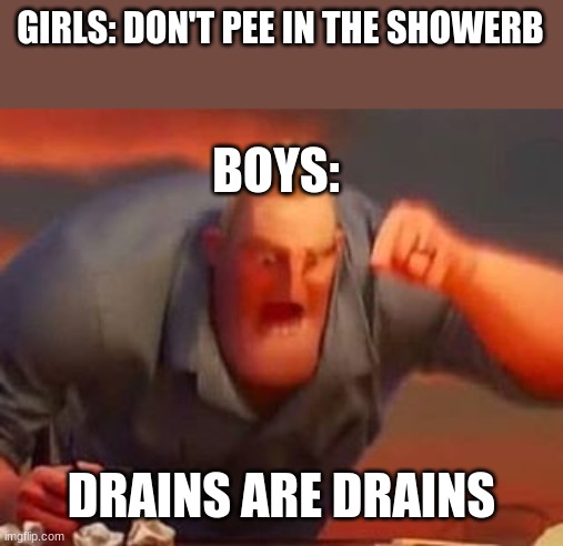 Mr incredible mad | GIRLS: DON'T PEE IN THE SHOWERB; BOYS:; DRAINS ARE DRAINS | image tagged in mr incredible mad | made w/ Imgflip meme maker