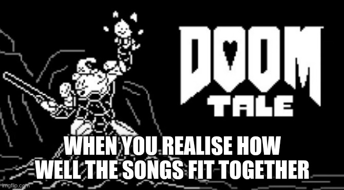 doomtale | WHEN YOU REALISE HOW WELL THE SONGS FIT TOGETHER | image tagged in doomtale | made w/ Imgflip meme maker
