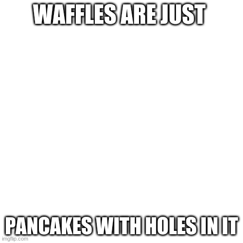 Blank Transparent Square | WAFFLES ARE JUST; PANCAKES WITH HOLES IN IT | image tagged in memes,blank transparent square | made w/ Imgflip meme maker