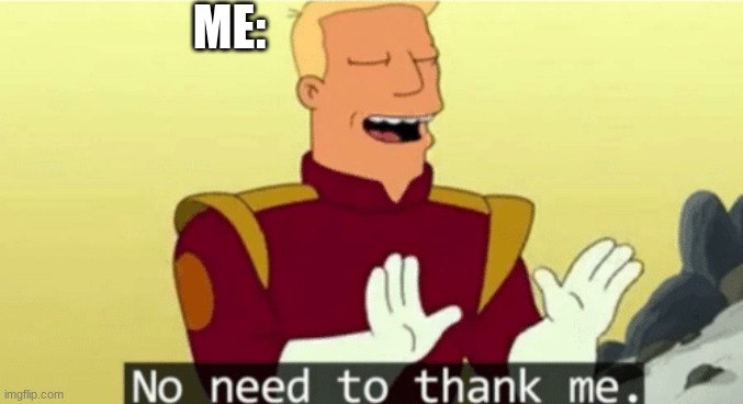 No need to thank me | ME: | image tagged in no need to thank me | made w/ Imgflip meme maker