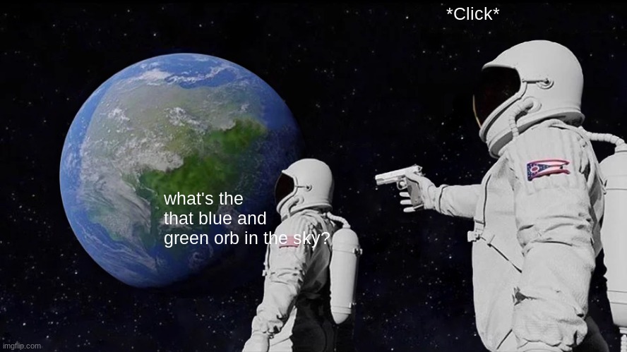 So Dumb | *Click*; what's the that blue and green orb in the sky? | image tagged in memes,always has been | made w/ Imgflip meme maker