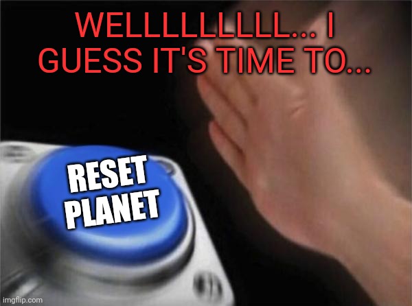 It's time to slap the reset button | WELLLLLLLLL... I GUESS IT'S TIME TO... RESET PLANET | image tagged in memes,blank nut button,reset,planet | made w/ Imgflip meme maker