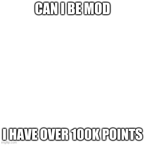 Before I Continue My World Tour.... | CAN I BE MOD; I HAVE OVER 100K POINTS | image tagged in memes,blank transparent square | made w/ Imgflip meme maker