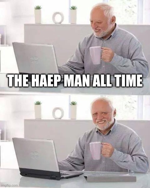 Hide the Pain Harold Meme | THE HAEP MAN ALL TIME | image tagged in memes,hide the pain harold | made w/ Imgflip meme maker