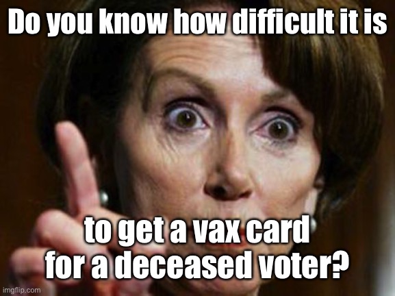 Nancy Pelosi No Spending Problem | Do you know how difficult it is to get a vax card for a deceased voter? | image tagged in nancy pelosi no spending problem | made w/ Imgflip meme maker