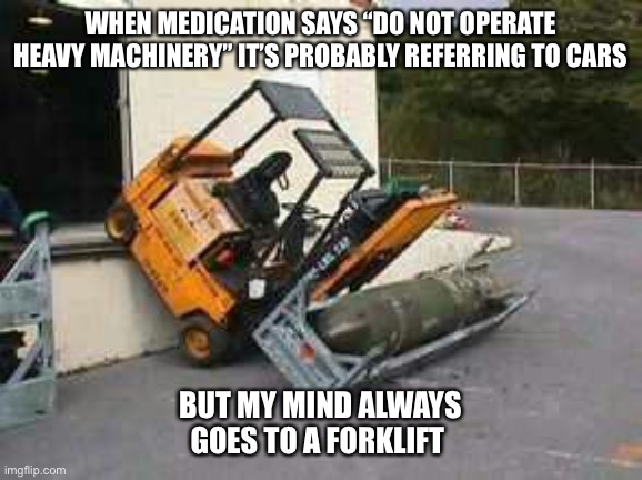 D’oh!! | WHEN MEDICATION SAYS “DO NOT OPERATE HEAVY MACHINERY” IT’S PROBABLY REFERRING TO CARS; BUT MY MIND ALWAYS GOES TO A FORKLIFT | image tagged in forklift fail,medication | made w/ Imgflip meme maker