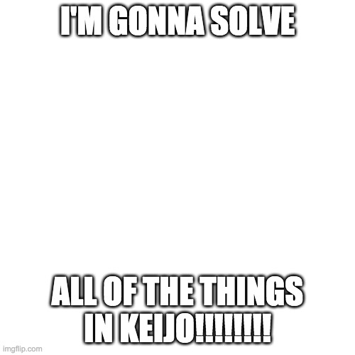 Blank Transparent Square Meme | I'M GONNA SOLVE; ALL OF THE THINGS IN KEIJO!!!!!!!! | image tagged in memes,blank transparent square | made w/ Imgflip meme maker