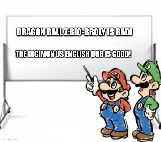 Mario and Luigi prove that The Digimon US English dub is better than Dragon Ball Z:Bio-Broly | DRAGON BALL Z:BIO-BROLY IS BAD! THE DIGIMON US ENGLISH DUB IS GOOD! | image tagged in mario whiteboard | made w/ Imgflip meme maker