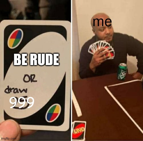 UNO Draw 25 Cards Meme | me; BE RUDE; 999 | image tagged in memes,uno draw 25 cards | made w/ Imgflip meme maker