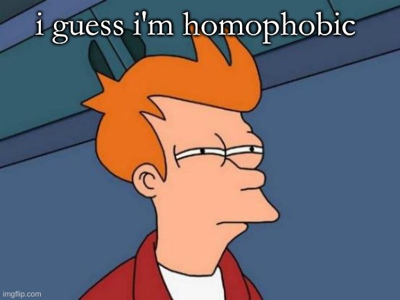 Futurama Fry Meme | i guess i'm homophobic | image tagged in memes,futurama fry | made w/ Imgflip meme maker