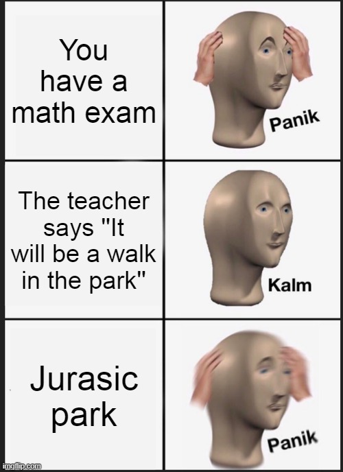 A walk in jurassic park | You have a math exam; The teacher says ''It will be a walk in the park''; Jurasic park | image tagged in memes,panik kalm panik,maths,jurassic park | made w/ Imgflip meme maker
