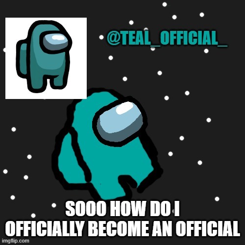 :/ | SOOO HOW DO I OFFICIALLY BECOME AN OFFICIAL | image tagged in teal_official announcement template | made w/ Imgflip meme maker