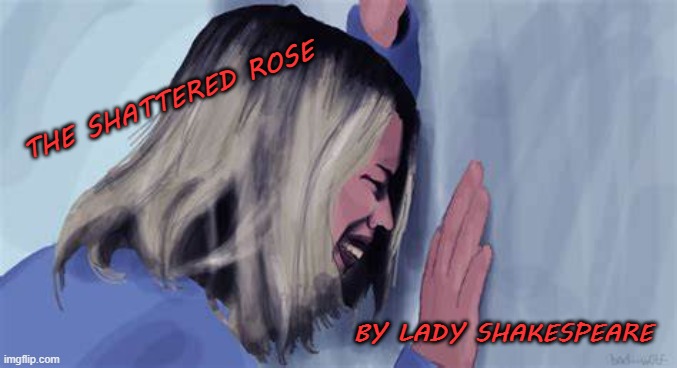 The Shattered Rose | THE SHATTERED ROSE; BY LADY SHAKESPEARE | image tagged in rose tyler | made w/ Imgflip meme maker