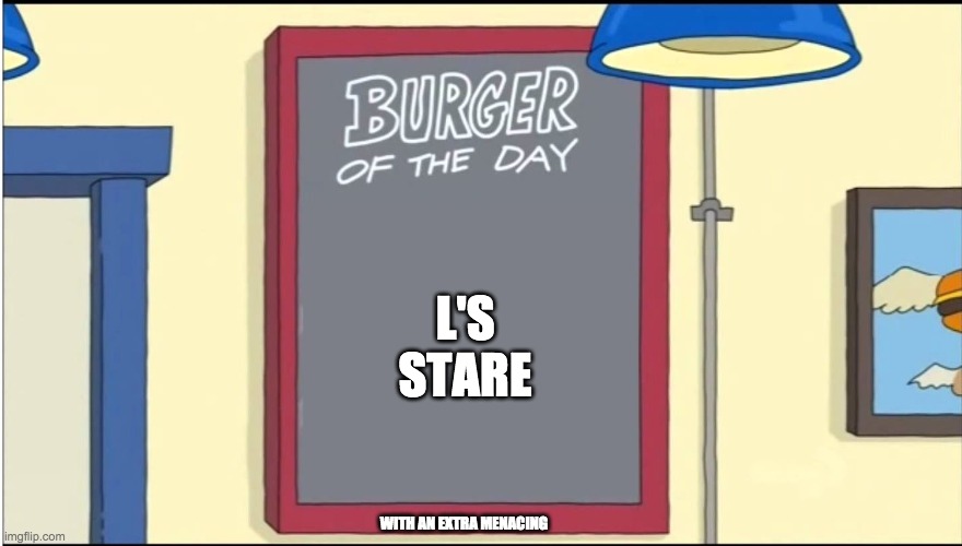Bobs Burgers Burger | L'S STARE; WITH AN EXTRA MENACING | image tagged in bobs burgers burger | made w/ Imgflip meme maker