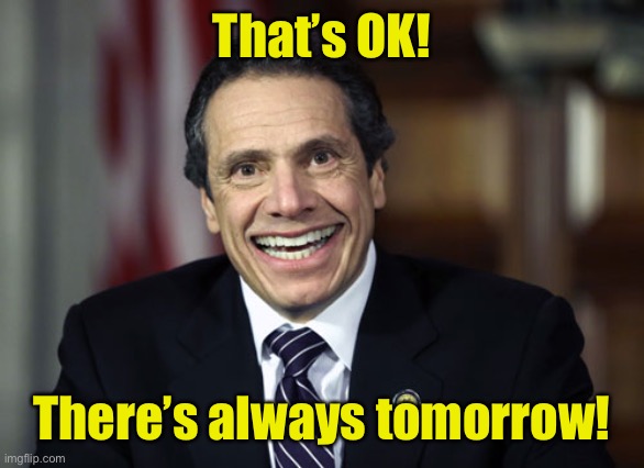Andrew Cuomo | That’s OK! There’s always tomorrow! | image tagged in andrew cuomo | made w/ Imgflip meme maker