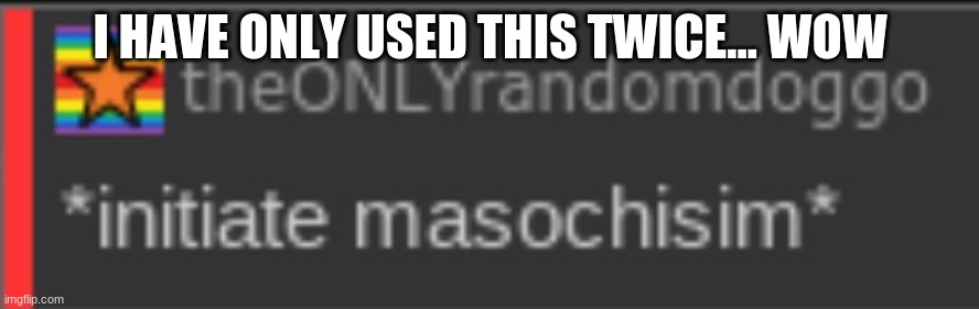 I HAVE ONLY USED THIS TWICE... WOW | image tagged in initiate masochisim | made w/ Imgflip meme maker