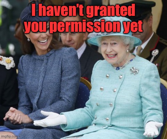 queen elizabeth so what | I haven’t granted you permission yet | image tagged in queen elizabeth so what | made w/ Imgflip meme maker