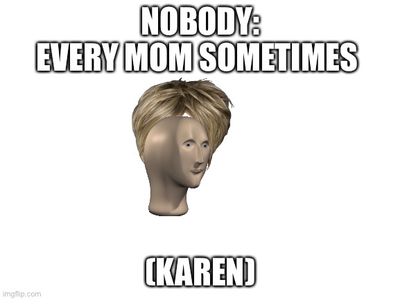 I will never make it to the front page, change my mind | NOBODY:
EVERY MOM SOMETIMES; (KAREN) | image tagged in blank white template,stonks,karen,oh wow are you actually reading these tags,goodbye | made w/ Imgflip meme maker