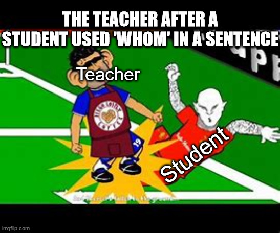 Don't Use 'Whom' In A Sentence | THE TEACHER AFTER A STUDENT USED 'WHOM' IN A SENTENCE; Teacher; Student | image tagged in smack,memes | made w/ Imgflip meme maker