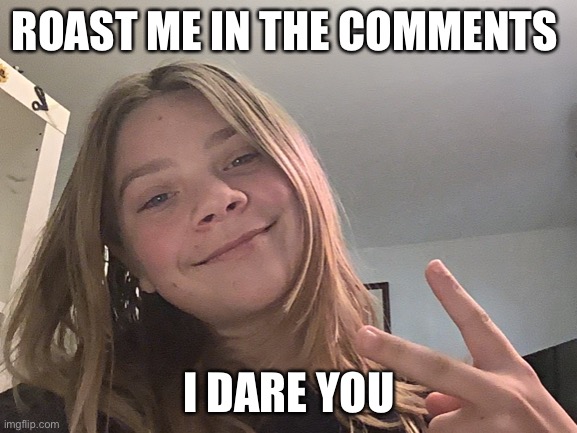 Roast me | ROAST ME IN THE COMMENTS; I DARE YOU | image tagged in roasted | made w/ Imgflip meme maker