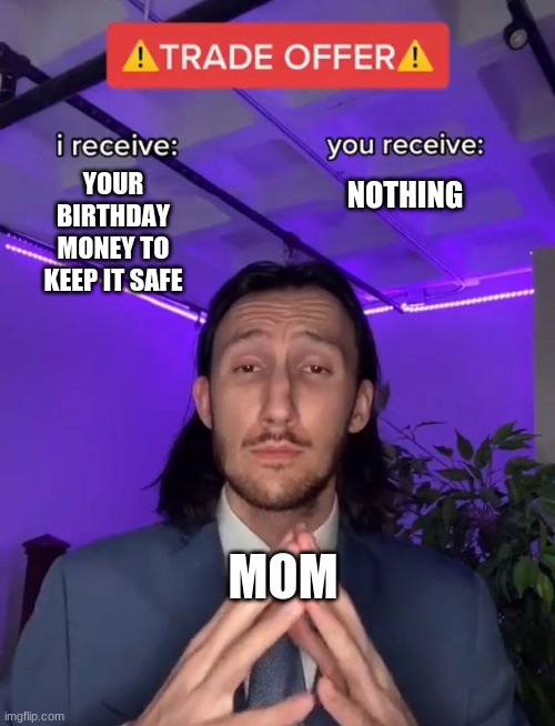 You'll never see this money again |  YOUR BIRTHDAY MONEY TO KEEP IT SAFE; NOTHING; MOM | image tagged in trade offer,mom,money,and that's a fact,relatable,funny meme | made w/ Imgflip meme maker