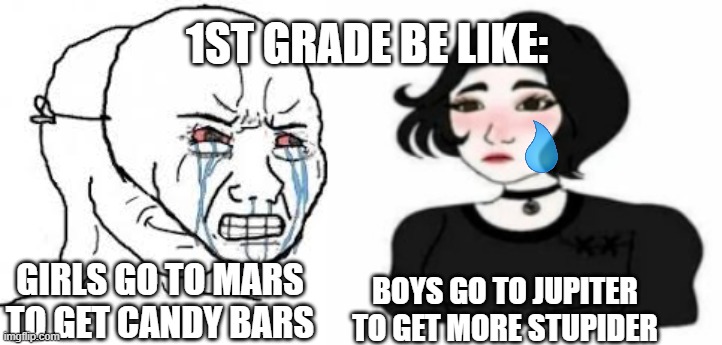 First Grade be like | 1ST GRADE BE LIKE:; GIRLS GO TO MARS TO GET CANDY BARS; BOYS GO TO JUPITER TO GET MORE STUPIDER | image tagged in fun | made w/ Imgflip meme maker