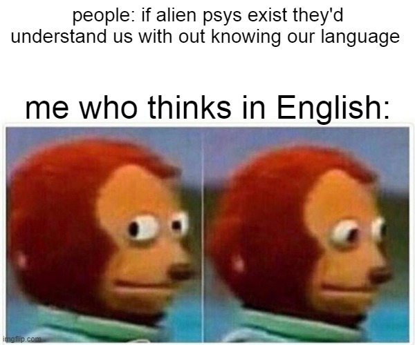 Monkey Puppet | people: if alien psys exist they'd understand us with out knowing our language; me who thinks in English: | image tagged in memes,monkey puppet | made w/ Imgflip meme maker