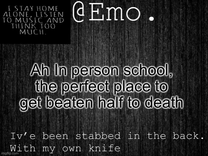 Learned this from experience | Ah In person school, the perfect place to get beaten half to death | image tagged in emo emo | made w/ Imgflip meme maker