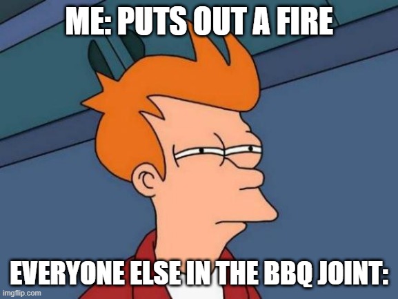 Futurama Fry | ME: PUTS OUT A FIRE; EVERYONE ELSE IN THE BBQ JOINT: | image tagged in memes,futurama fry | made w/ Imgflip meme maker
