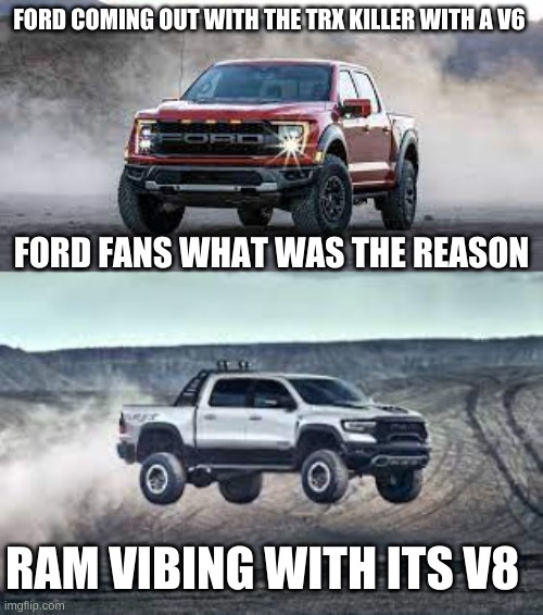 FORD COMING OUT WITH THE TRX KILLER WITH A V6; FORD FANS WHAT WAS THE REASON; RAM VIBING WITH ITS V8 | image tagged in trucks | made w/ Imgflip meme maker