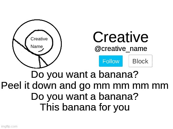Creative_Name announcment template | Do you want a banana?
Peel it down and go mm mm mm mm
Do you want a banana?
This banana for you | image tagged in creative_name announcment template | made w/ Imgflip meme maker