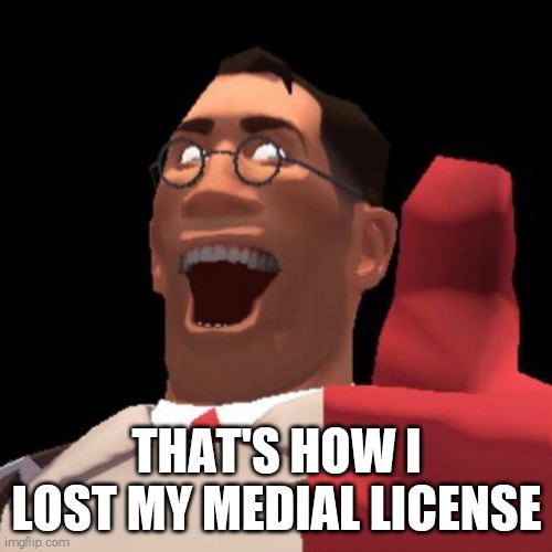 TF2 Medic | THAT'S HOW I LOST MY MEDIAL LICENSE | image tagged in tf2 medic | made w/ Imgflip meme maker