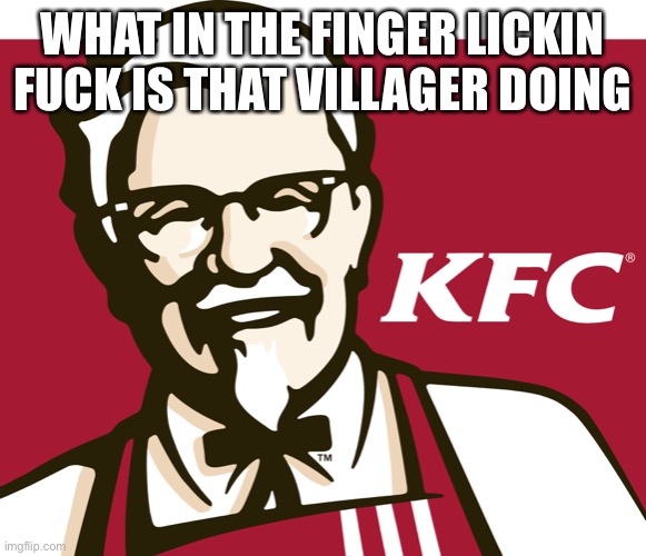 KFC | WHAT IN THE FINGER LICKIN FUCK IS THAT VILLAGER DOING | image tagged in kfc | made w/ Imgflip meme maker