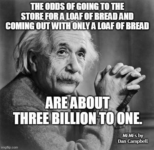 Einstein | THE ODDS OF GOING TO THE STORE FOR A LOAF OF BREAD AND COMING OUT WITH ONLY A LOAF OF BREAD; ARE ABOUT THREE BILLION TO ONE. MEMEs by Dan Campbell | image tagged in einstein | made w/ Imgflip meme maker