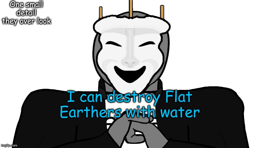 o o p- | One small detail they over look; I can destroy Flat Earthers with water | image tagged in msmg,memes | made w/ Imgflip meme maker
