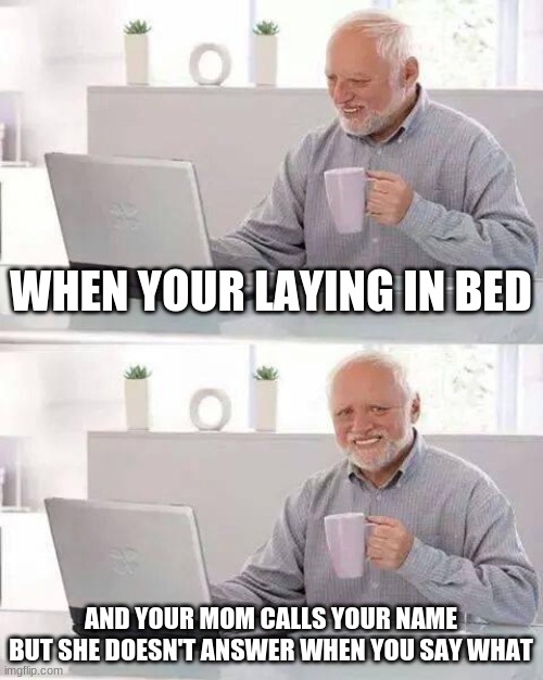 Hide the Pain Harold Meme | WHEN YOUR LAYING IN BED; AND YOUR MOM CALLS YOUR NAME BUT SHE DOESN'T ANSWER WHEN YOU SAY WHAT | image tagged in memes,hide the pain harold | made w/ Imgflip meme maker