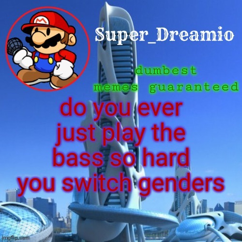 do you? | dumbest memes guaranteed; do you ever just play the bass so hard you switch genders | image tagged in dreamio post new | made w/ Imgflip meme maker