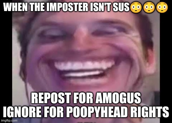 REPOST FOR AMOGUS
IGNORE FOR POOPYHEAD RIGHTS | image tagged in e | made w/ Imgflip meme maker