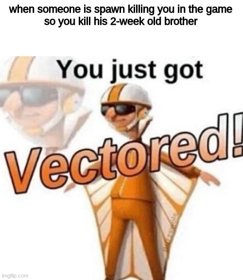 bringing back vector again | when someone is spawn killing you in the game

so you kill his 2-week old brother | image tagged in you just got vectored | made w/ Imgflip meme maker