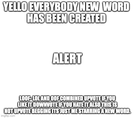 LOOF | YELLO EVERYBODY NEW  WORD 
HAS BEEN CREATED; ALERT; LOOF- LOL AND OOF COMBINED UPVOTE IF YOU LIKE IT DOWNVOTE IF YOU HATE IT ALSO THIS IS NOT UPVOTE BEGGING ITS JUST ME STARRING A NEW WORD. | image tagged in memes | made w/ Imgflip meme maker