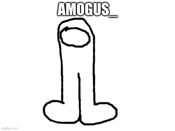 amogus_ | AMOGUS_ | image tagged in blank white template | made w/ Imgflip meme maker