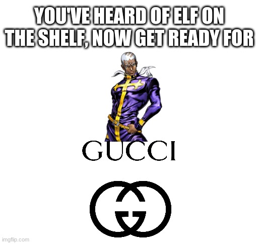Pucci on the Gucci | YOU'VE HEARD OF ELF ON THE SHELF, NOW GET READY FOR | image tagged in blank white template | made w/ Imgflip meme maker